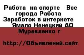 Работа  на спорте - Все города Работа » Заработок в интернете   . Ямало-Ненецкий АО,Муравленко г.